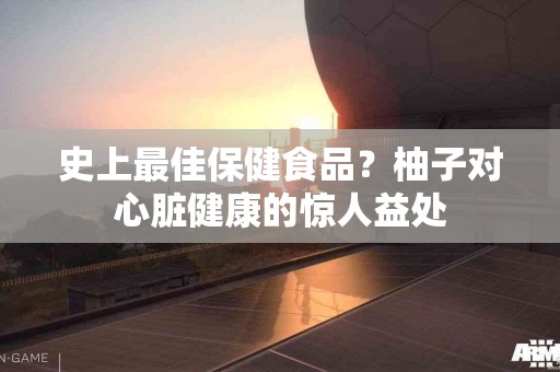 史上最佳保健食品?柚子对心脏健康的惊人益处 史上最佳保健食品?柚子对心脏健康的惊人益处