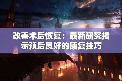 改善术后恢复：最新研究揭示预后良好的康复技巧