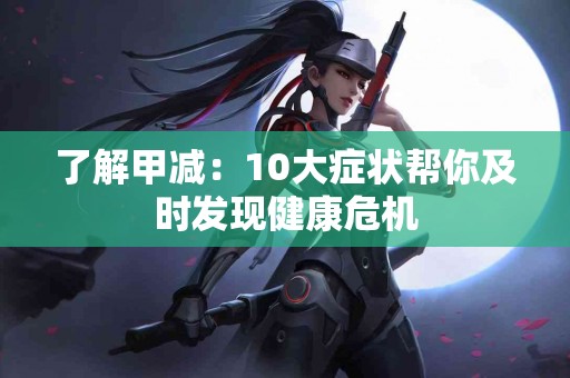 了解甲减：10大症状帮你及时发现健康危机