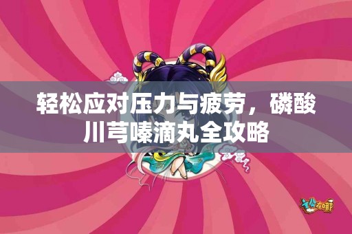 轻松应对压力与疲劳，磷酸川芎嗪滴丸全攻略