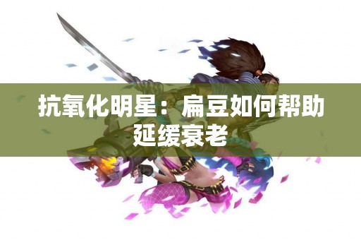 抗氧化明星：扁豆如何帮助延缓衰老