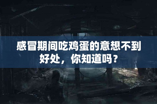 感冒期间吃鸡蛋的意想不到好处,你知道吗? 感冒期间吃鸡蛋的意想不到好处,你知道吗?