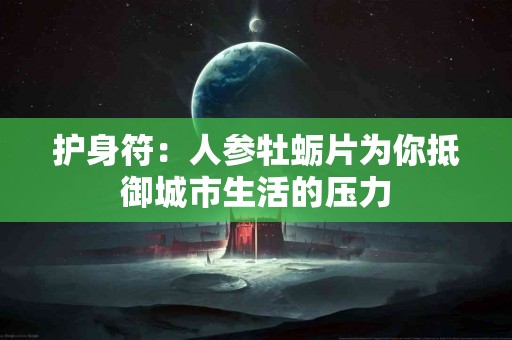 护身符：人参牡蛎片为你抵御城市生活的压力