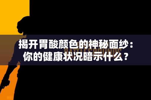 揭开胃酸颜色的神秘面纱：你的健康状况暗示什么？