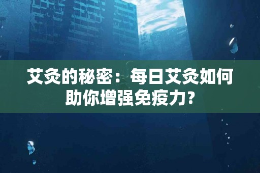 艾灸的秘密：每日艾灸如何助你增强免疫力？