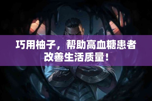 巧用柚子，帮助高血糖患者改善生活质量！