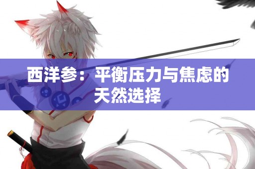 西洋参：平衡压力与焦虑的天然选择