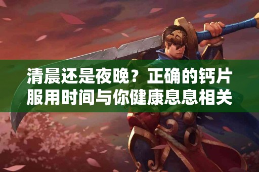 清晨还是夜晚？正确的钙片服用时间与你健康息息相关！