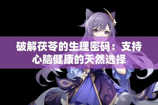 破解茯苓的生理密码：支持心脑健康的天然选择