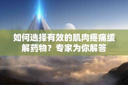 如何选择有效的肌肉疼痛缓解药物？专家为你解答