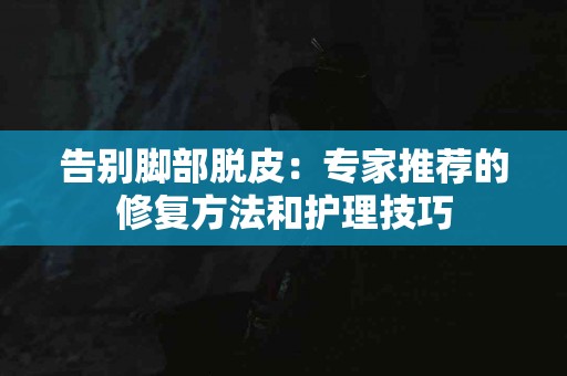 告别脚部脱皮:专家推荐的修复方法和护理技巧 告别脚部脱皮:专家推荐的修复方法和护理技巧