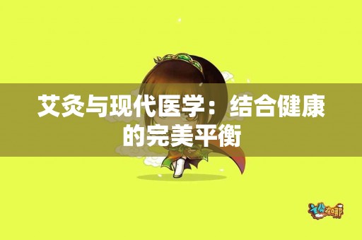 艾灸与现代医学:结合健康的完美平衡 艾灸与现代医学:结合健康的完美平衡
