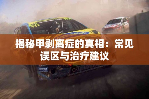 揭秘甲剥离症的真相：常见误区与治疗建议