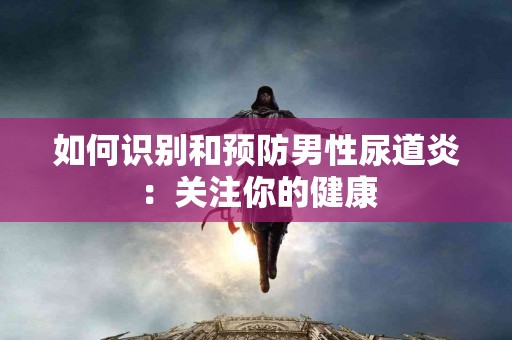 如何识别和预防男性尿道炎:关注你的健康 如何识别和预防男性尿道炎:关注你的健康