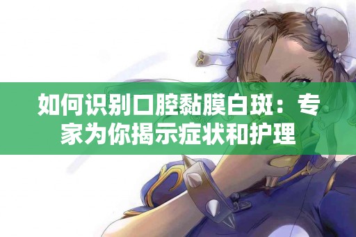 如何识别口腔黏膜白斑：专家为你揭示症状和护理