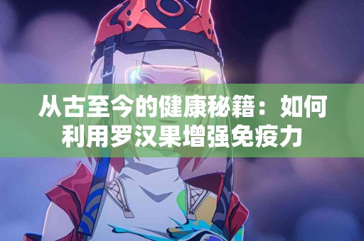 从古至今的健康秘籍：如何利用罗汉果增强免疫力