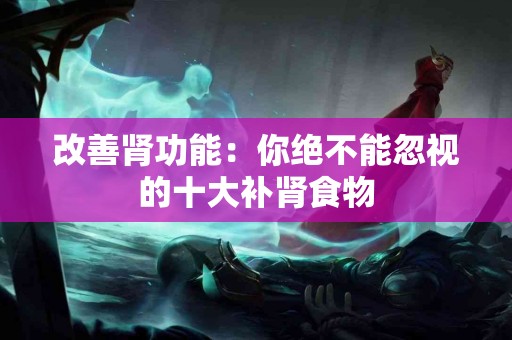 改善肾功能：你绝不能忽视的十大补肾食物