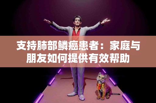 支持肺部鳞癌患者：家庭与朋友如何提供有效帮助