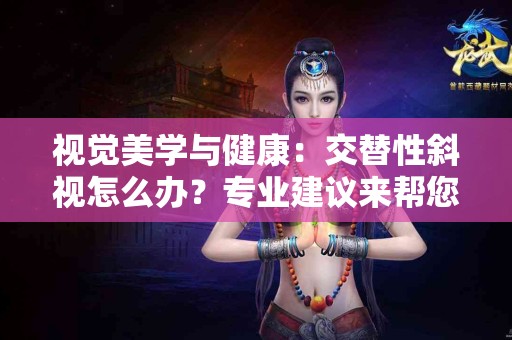视觉美学与健康:交替性斜视怎么办?专业建议来帮您 视觉美学与健康:交替性斜视怎么办?专业建议来帮您