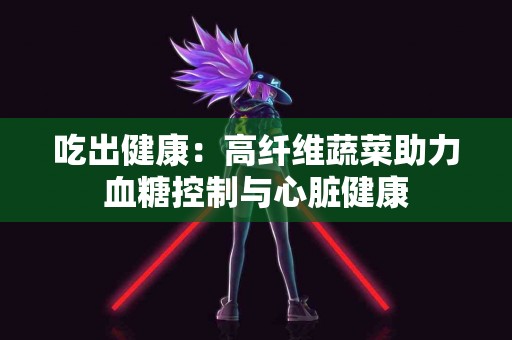 吃出健康：高纤维蔬菜助力血糖控制与心脏健康