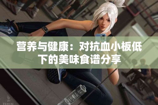 营养与健康：对抗血小板低下的美味食谱分享