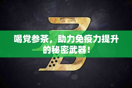 喝党参茶,助力免疫力提升的秘密武器! 喝党参茶,助力免疫力提升的秘密武器!