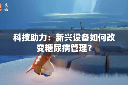 科技助力：新兴设备如何改变糖尿病管理？
