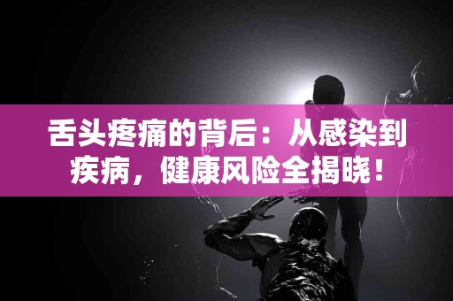 舌头疼痛的背后：从感染到疾病，健康风险全揭晓！