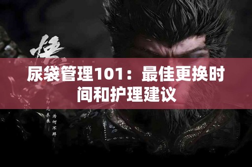 尿袋管理101：最佳更换时间和护理建议