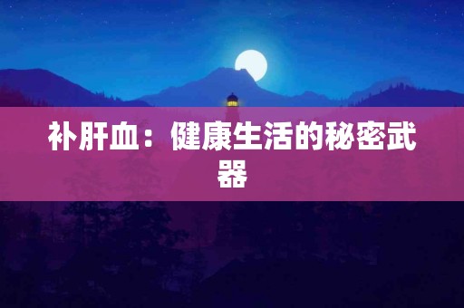 补肝血:健康生活的秘密武器 补肝血:健康生活的秘密武器