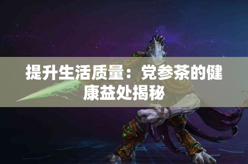 提升生活质量：党参茶的健康益处揭秘