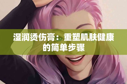 湿润烫伤膏：重塑肌肤健康的简单步骤