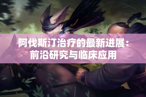 阿伐斯汀治疗的最新进展：前沿研究与临床应用