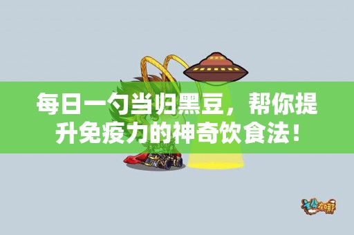 每日一勺当归黑豆，帮你提升免疫力的神奇饮食法！