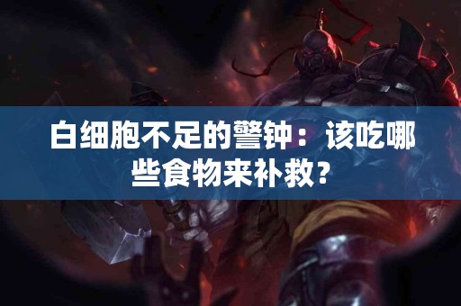 白细胞不足的警钟:该吃哪些食物来补救? 白细胞不足的警钟:该吃哪些食物来补救?