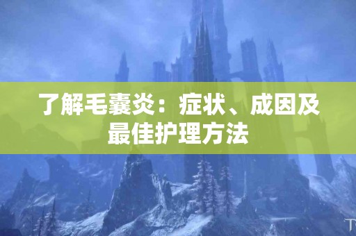 了解毛囊炎:症状、成因及最佳护理方法 了解毛囊炎:症状、成因及最佳护理方法