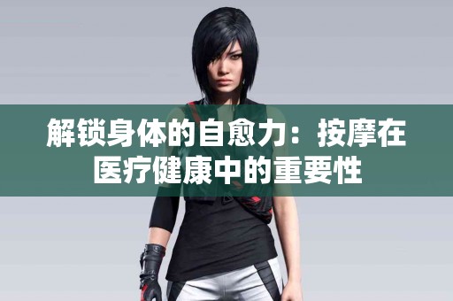 解锁身体的自愈力：按摩在医疗健康中的重要性