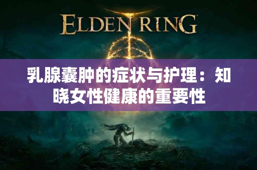 乳腺囊肿的症状与护理:知晓女性健康的重要性 乳腺囊肿的症状与护理:知晓女性健康的重要性