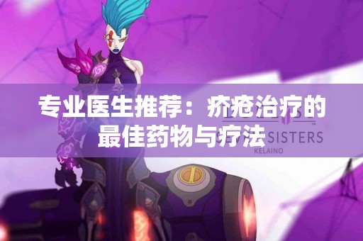 专业医生推荐：疥疮治疗的最佳药物与疗法