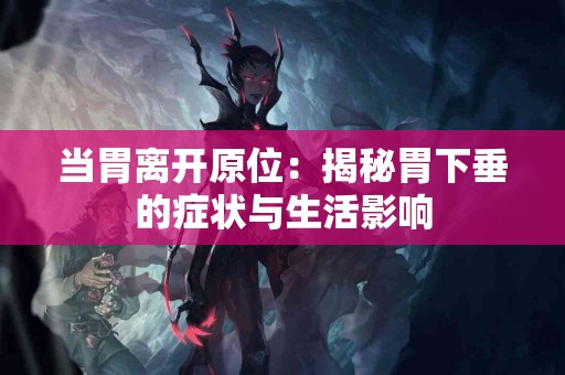 当胃离开原位:揭秘胃下垂的症状与生活影响 当胃离开原位:揭秘胃下垂的症状与生活影响