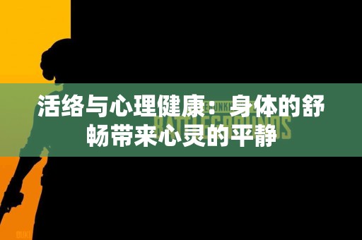 活络与心理健康：身体的舒畅带来心灵的平静