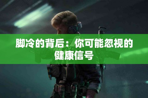 脚冷的背后:你可能忽视的健康信号 脚冷的背后:你可能忽视的健康信号