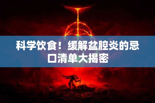 科学饮食!缓解盆腔炎的忌口清单大揭密 科学饮食!缓解盆腔炎的忌口清单大揭密