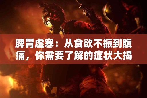 脾胃虚寒:从食欲不振到腹痛,你需要了解的症状大揭秘! 脾胃虚寒:从食欲不振到腹痛,你需要了解的症状大揭秘!