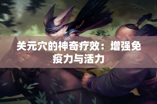 关元穴的神奇疗效：增强免疫力与活力