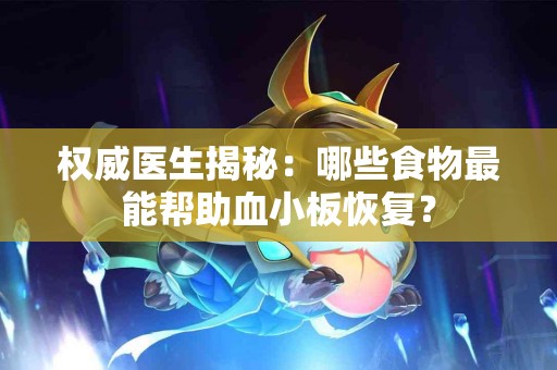 权威医生揭秘：哪些食物最能帮助血小板恢复？