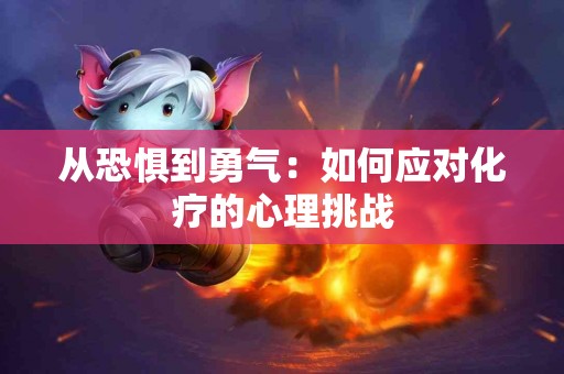 从恐惧到勇气:如何应对化疗的心理挑战 从恐惧到勇气:如何应对化疗的心理挑战