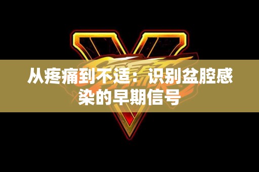 从疼痛到不适:识别盆腔感染的早期信号 从疼痛到不适:识别盆腔感染的早期信号