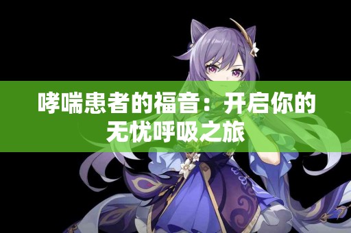 哮喘患者的福音：开启你的无忧呼吸之旅