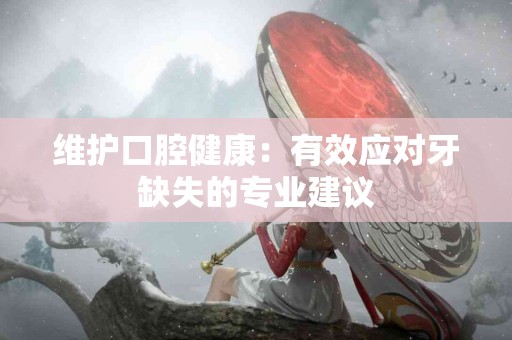 维护口腔健康：有效应对牙缺失的专业建议